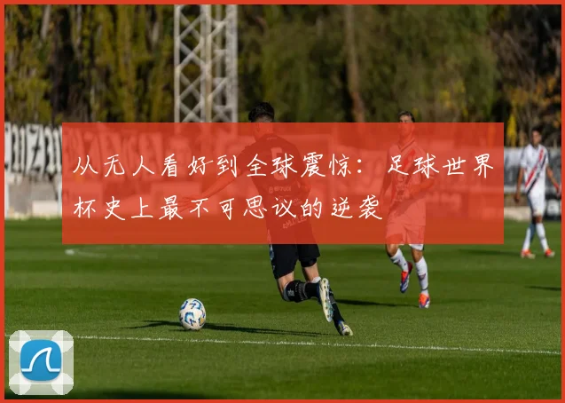 从无人看好到全球震惊:足球世界杯史上最不可思议的逆袭