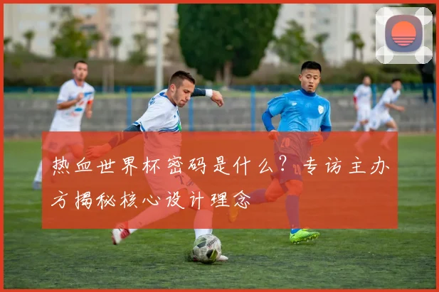 热血世界杯密码是什么？专访主办方揭秘核心设计理念