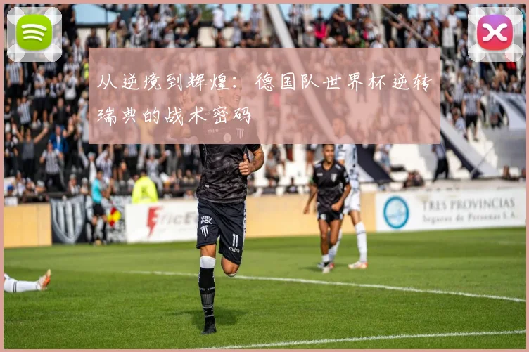 从逆境到辉煌：德国队世界杯逆转瑞典的战术密码