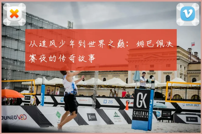 从追风少年到世界之巅：姆巴佩决赛夜的传奇故事