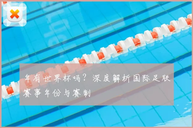 年有世界杯吗?深度解析国际足联赛事年份与赛制