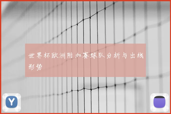 世界杯欧洲附加赛球队分析与出线形势