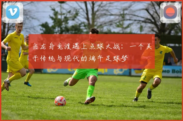 当龙舟竞渡遇上点球大战：一个关于传统与现代的端午足球梦