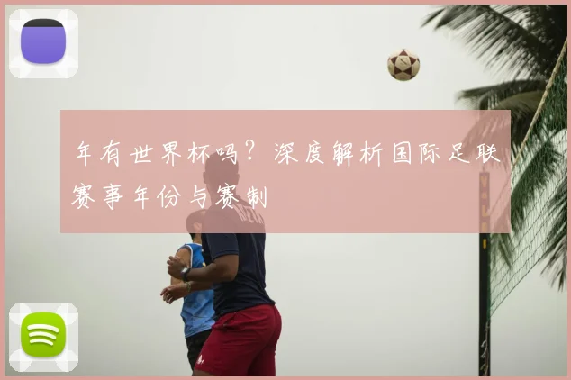 年有世界杯吗?深度解析国际足联赛事年份与赛制