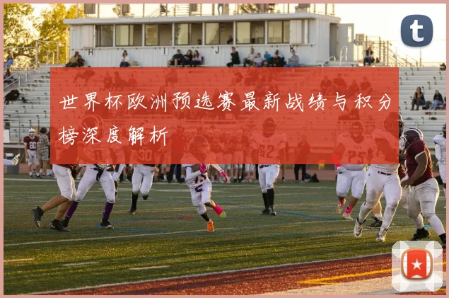 世界杯欧洲预选赛最新战绩与积分榜深度解析