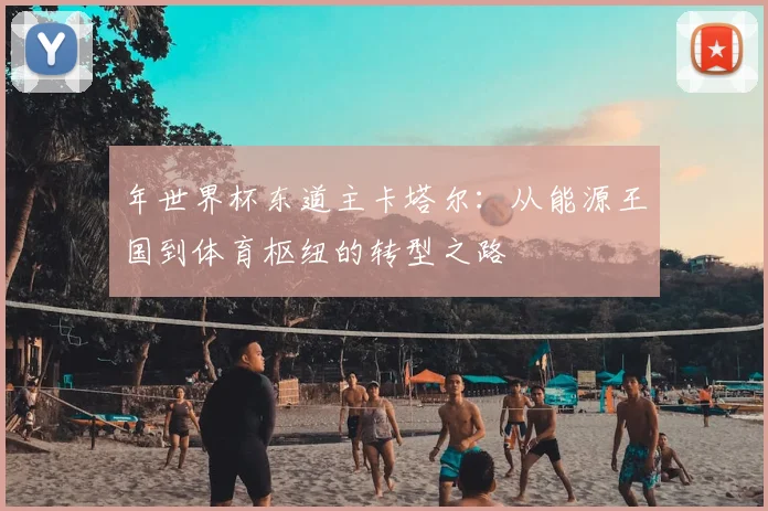 年世界杯东道主卡塔尔:从能源王国到体育枢纽的转型之路