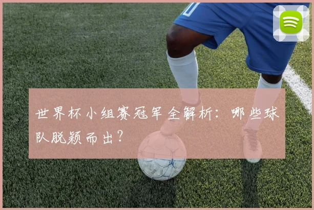 世界杯小组赛冠军全解析:哪些球队脱颖而出?