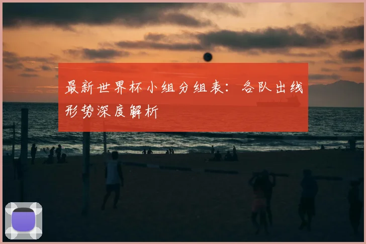 最新世界杯小组分组表：各队出线形势深度解析