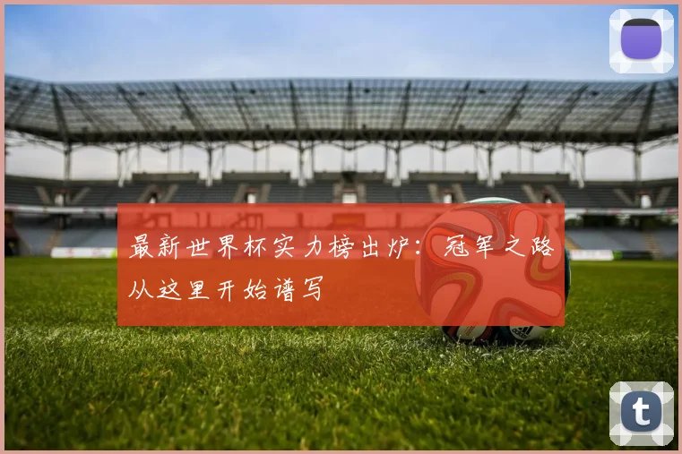 最新世界杯实力榜出炉:冠军之路从这里开始谱写