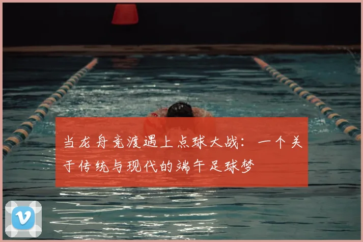 当龙舟竞渡遇上点球大战：一个关于传统与现代的端午足球梦