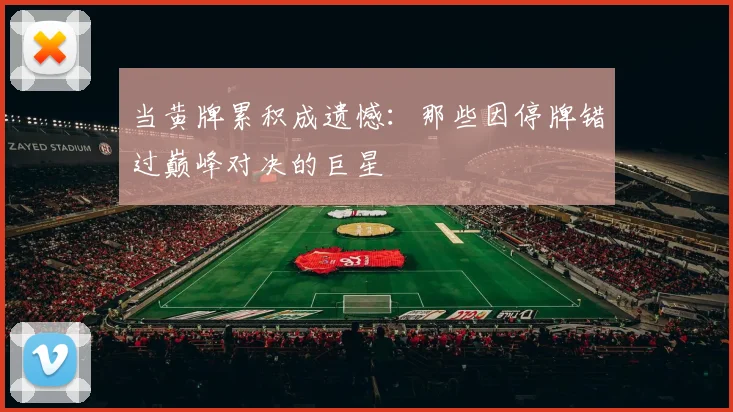 当黄牌累积成遗憾：那些因停牌错过巅峰对决的巨星