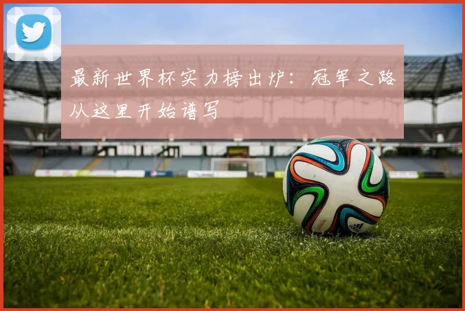 最新世界杯实力榜出炉:冠军之路从这里开始谱写