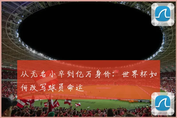 从无名小卒到亿万身价:世界杯如何改写球员命运