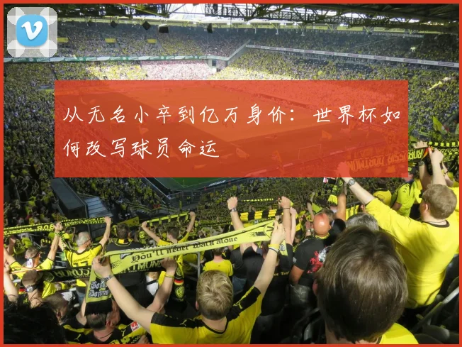 从无名小卒到亿万身价:世界杯如何改写球员命运