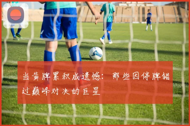 当黄牌累积成遗憾：那些因停牌错过巅峰对决的巨星