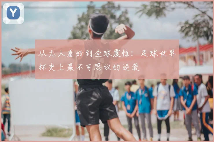 从无人看好到全球震惊:足球世界杯史上最不可思议的逆袭