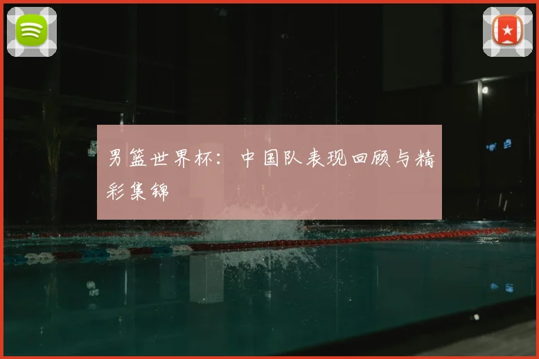 男篮世界杯：中国队表现回顾与精彩集锦