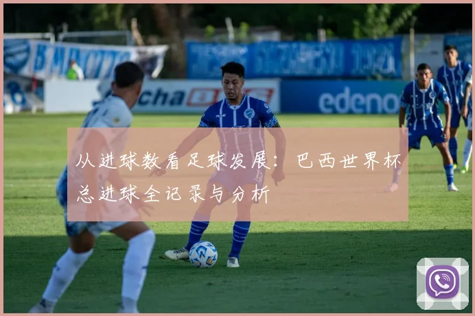 从进球数看足球发展：巴西世界杯总进球全记录与分析