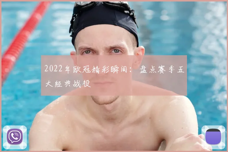 2022年欧冠精彩瞬间：盘点赛季五大经典战役