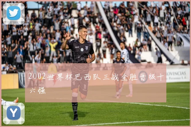 2002世界杯巴西队三战全胜晋级十六强