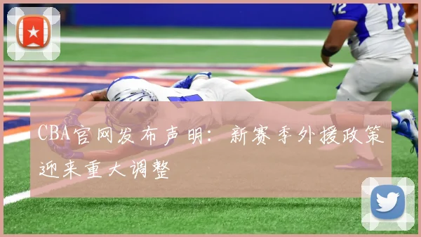 CBA官网发布声明：新赛季外援政策迎来重大调整