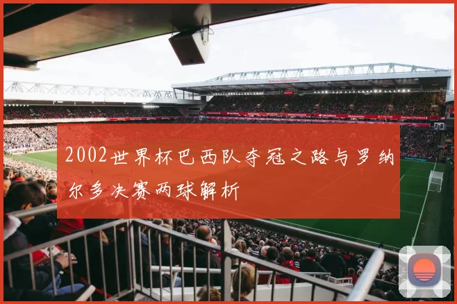 2002世界杯巴西队夺冠之路与罗纳尔多决赛两球解析