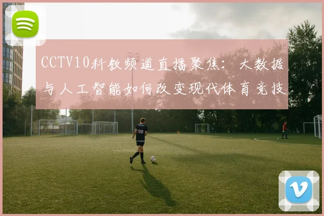 CCTV10科教频道直播聚焦：大数据与人工智能如何改变现代体育竞技