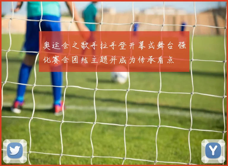 奥运会之歌手拉手登开幕式舞台 强化赛会团结主题并成为传承看点