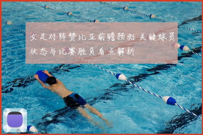 女足对阵赞比亚前瞻预测 关键球员状态与比赛胜负看点解析