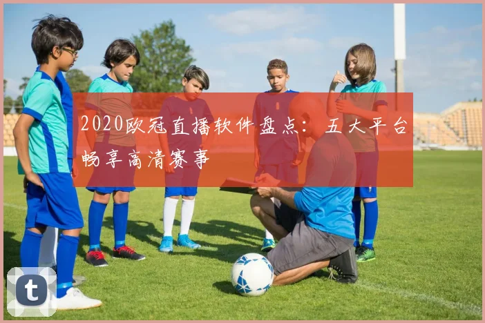 2020欧冠直播软件盘点：五大平台畅享高清赛事