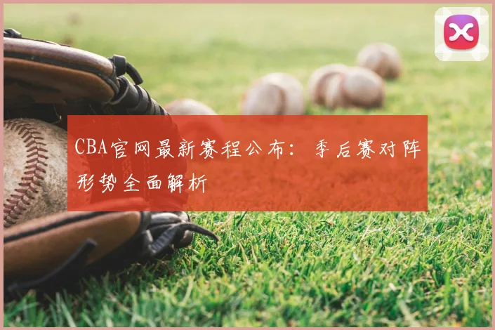 CBA官网最新赛程公布：季后赛对阵形势全面解析