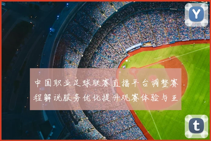 中国职业足球联赛直播平台调整赛程解说服务优化提升观赛体验与互动数据
