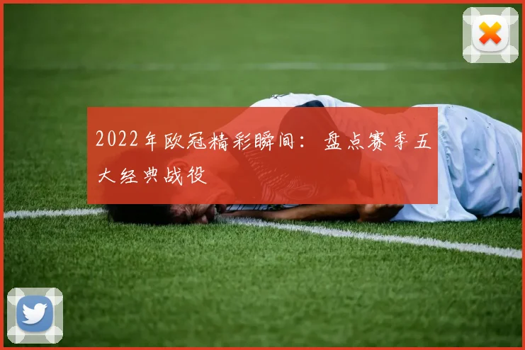 2022年欧冠精彩瞬间：盘点赛季五大经典战役
