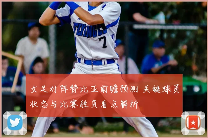 女足对阵赞比亚前瞻预测 关键球员状态与比赛胜负看点解析