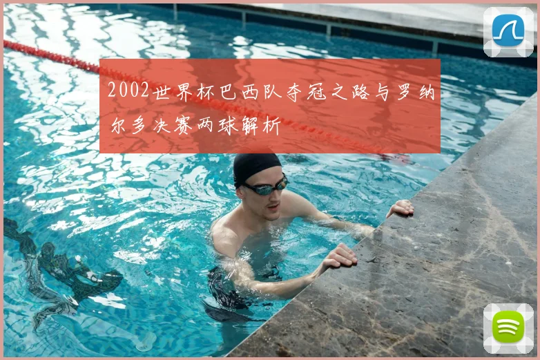 2002世界杯巴西队夺冠之路与罗纳尔多决赛两球解析