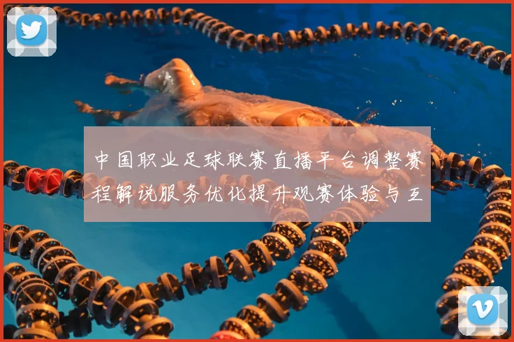中国职业足球联赛直播平台调整赛程解说服务优化提升观赛体验与互动数据